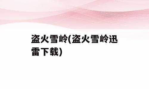 盗火雪岭(盗火雪岭迅雷下载)