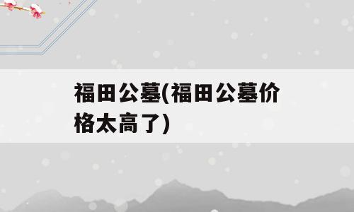 福田公墓(福田公墓价格太高了)