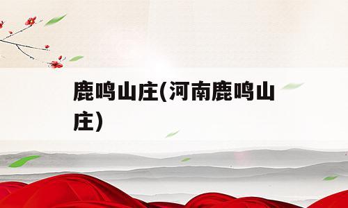 鹿鸣山庄(河南鹿鸣山庄)