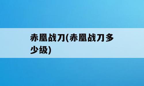 赤凰战刀(赤凰战刀多少级)