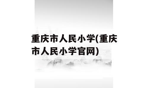 重庆市人民小学(重庆市人民小学官网)