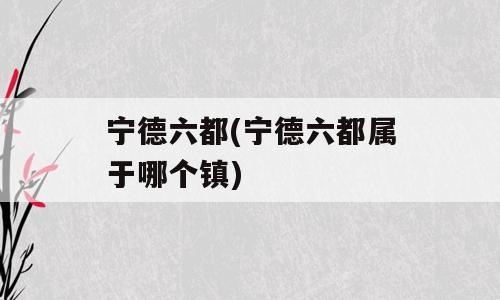 宁德六都(宁德六都属于哪个镇)