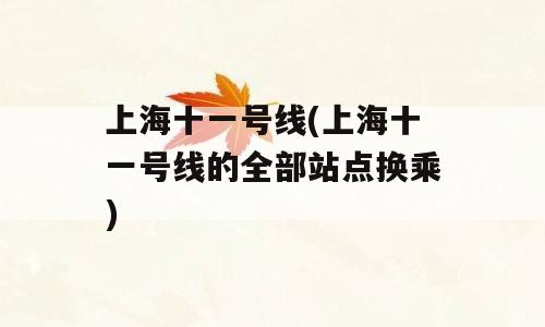 上海十一号线(上海十一号线的全部站点换乘)