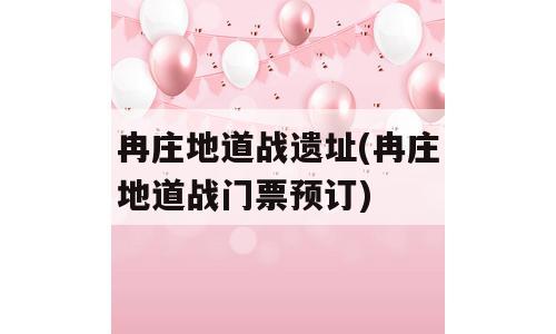 冉庄地道战遗址(冉庄地道战门票预订)