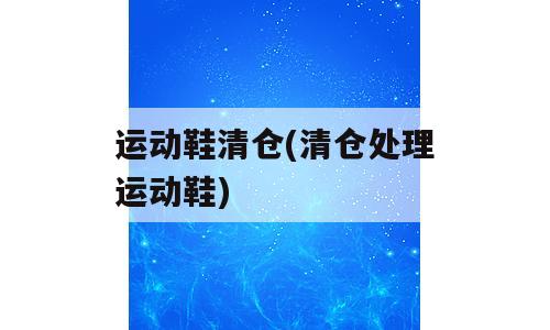 运动鞋清仓(清仓处理运动鞋)