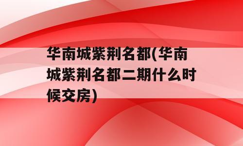 华南城紫荆名都(华南城紫荆名都二期什么时候交房)