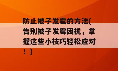防止被子发霉的方法(告别被子发霉困扰，掌握这些小技巧轻松应对！)