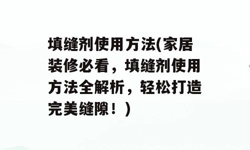 填缝剂使用方法(家居装修必看，填缝剂使用方法全解析，轻松打造完美缝隙！)