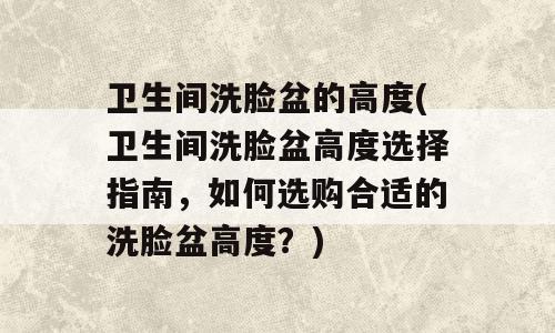 卫生间洗脸盆的高度(卫生间洗脸盆高度选择指南，如何选购合适的洗脸盆高度？)