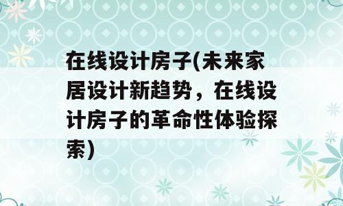 在线设计房子(未来家居设计新趋势，在线设计房子的革命性体验探索)