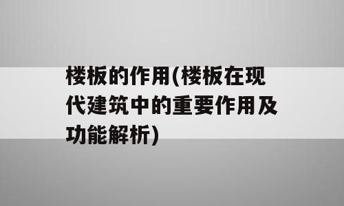 楼板的作用(楼板在现代建筑中的重要作用及功能解析)