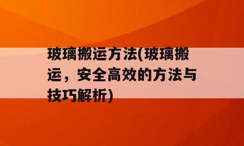 玻璃搬运方法(玻璃搬运，安全高效的方法与技巧解析)