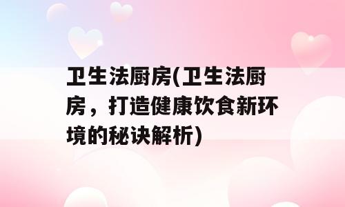 卫生法厨房(卫生法厨房，打造健康饮食新环境的秘诀解析)