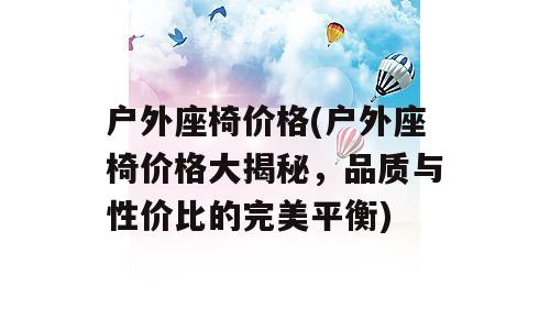 户外座椅价格(户外座椅价格大揭秘，品质与性价比的完美平衡)