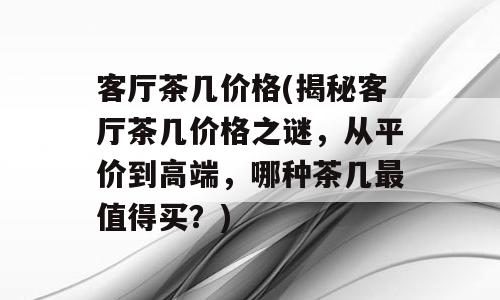 客厅茶几价格(揭秘客厅茶几价格之谜，从平价到高端，哪种茶几最值得买？)