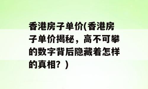香港房子单价(香港房子单价揭秘，高不可攀的数字背后隐藏着怎样的真相？)