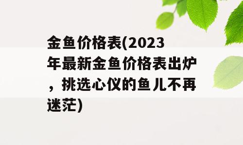 金鱼价格表(2023年最新金鱼价格表出炉，挑选心仪的鱼儿不再迷茫)