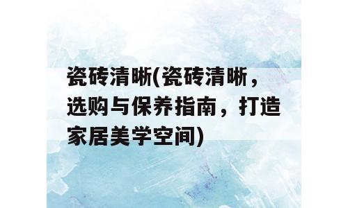 瓷砖清晰(瓷砖清晰，选购与保养指南，打造家居美学空间)