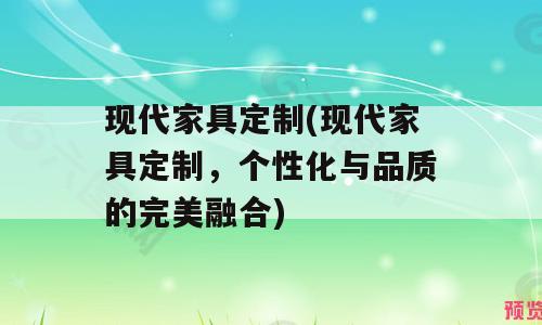 现代家具定制(现代家具定制，个性化与品质的完美融合)