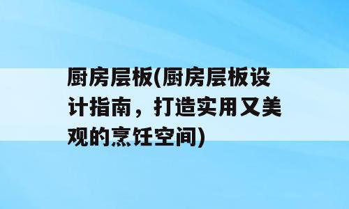 厨房层板(厨房层板设计指南，打造实用又美观的烹饪空间)