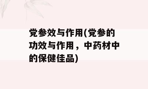 党参效与作用(党参的功效与作用，中药材中的保健佳品)