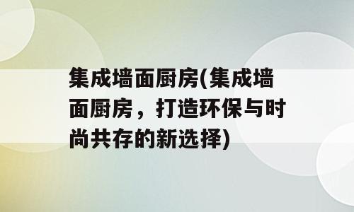 集成墙面厨房(集成墙面厨房，打造环保与时尚共存的新选择)