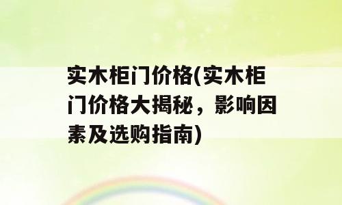实木柜门价格(实木柜门价格大揭秘，影响因素及选购指南)