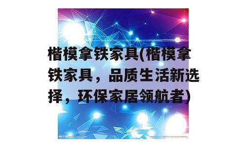 楷模拿铁家具(楷模拿铁家具，品质生活新选择，环保家居领航者)