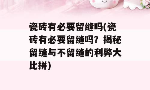 瓷砖有必要留缝吗(瓷砖有必要留缝吗？揭秘留缝与不留缝的利弊大比拼)