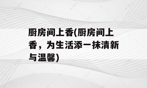 厨房间上香(厨房间上香，为生活添一抹清新与温馨)