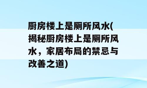 厨房楼上是厕所风水(揭秘厨房楼上是厕所风水，家居布局的禁忌与改善之道)
