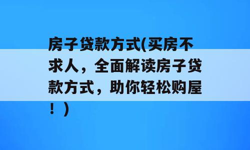房子贷款方式(买房不求人，全面解读房子贷款方式，助你轻松购屋！)