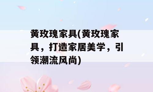 黄玫瑰家具(黄玫瑰家具，打造家居美学，引领潮流风尚)