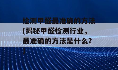 检测甲醛最准确的方法(揭秘甲醛检测行业，最准确的方法是什么？)