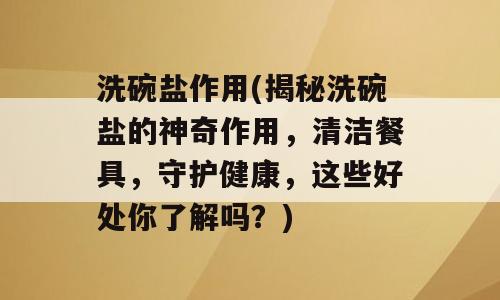 洗碗盐作用(揭秘洗碗盐的神奇作用，清洁餐具，守护健康，这些好处你了解吗？)