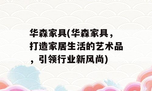 华森家具(华森家具，打造家居生活的艺术品，引领行业新风尚)