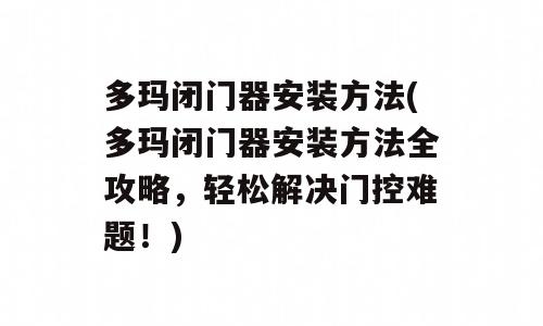 多玛闭门器安装方法(多玛闭门器安装方法全攻略，轻松解决门控难题！)