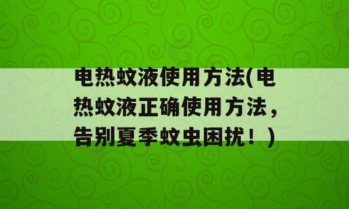 电热蚊液使用方法(电热蚊液正确使用方法，告别夏季蚊虫困扰！)
