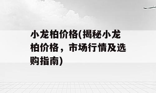 小龙柏价格(揭秘小龙柏价格，市场行情及选购指南)