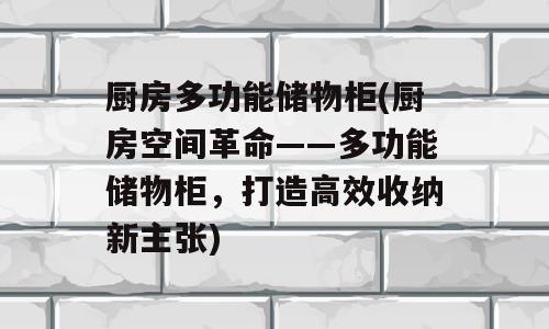 厨房多功能储物柜(厨房空间革命——多功能储物柜，打造高效收纳新主张)