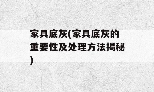 家具底灰(家具底灰的重要性及处理方法揭秘)