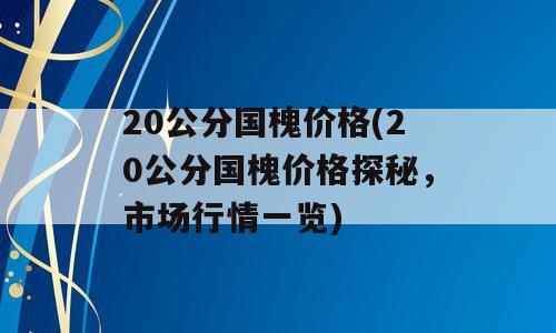 20公分国槐价格(20公分国槐价格探秘，市场行情一览)