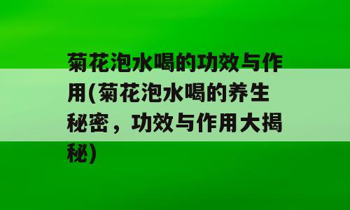 菊花泡水喝的功效与作用(菊花泡水喝的养生秘密，功效与作用大揭秘)