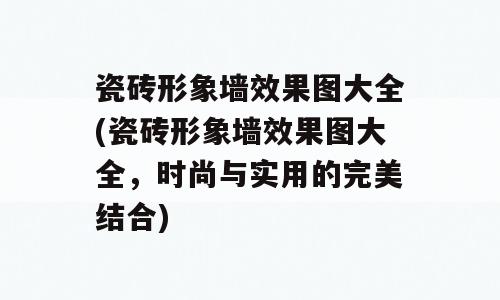 瓷砖形象墙效果图大全(瓷砖形象墙效果图大全，时尚与实用的完美结合)