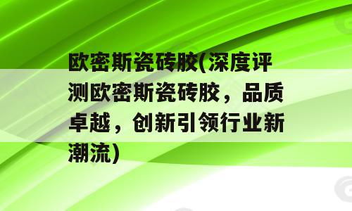 欧密斯瓷砖胶(深度评测欧密斯瓷砖胶，品质卓越，创新引领行业新潮流)