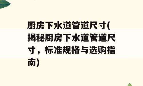 厨房下水道管道尺寸(揭秘厨房下水道管道尺寸，标准规格与选购指南)