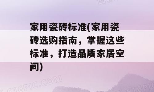 家用瓷砖标准(家用瓷砖选购指南，掌握这些标准，打造品质家居空间)