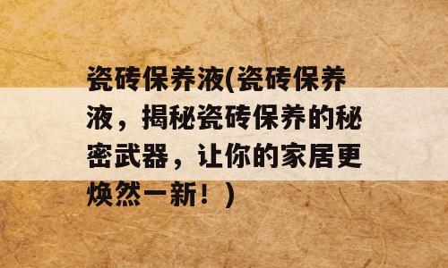 瓷砖保养液(瓷砖保养液，揭秘瓷砖保养的秘密武器，让你的家居更焕然一新！)