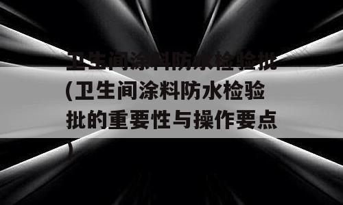 卫生间涂料防水检验批(卫生间涂料防水检验批的重要性与操作要点)