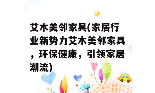 艾木美邻家具(家居行业新势力艾木美邻家具，环保健康，引领家居潮流)